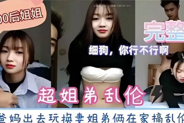 超姐弟乱伦爸妈出去玩换妻姐弟俩在家搞乱伦 全集