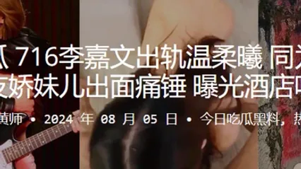快手吃瓜716李嘉文出轨温柔曦同为百万博主的女友娇妹儿出面痛锤曝光酒店吃鸡视频 全集