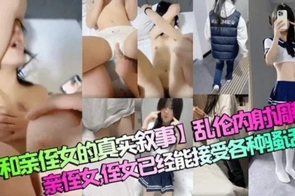 和亲侄女的真实叙事乱伦内射调教亲侄女，侄女已经能接受各种骚话了 全集