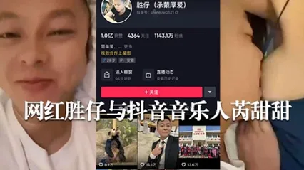 网传抖音千万粉丝网红胜仔与抖音音乐人芮甜甜不雅视频流出 全集