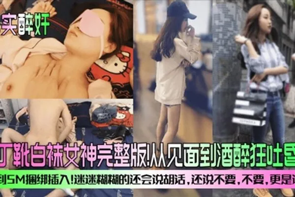 真实醉奸马丁靴白袜女神完整版从见面到酒醉狂吐昏睡再到SM捆绑插入迷迷糊糊的还会说胡话还说不要不要更是诱人 全集