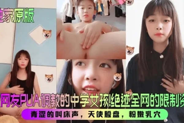 独家原版被网友PUA调教的中学女孩！绝迹全网的限制资源！青涩的叫床声，天使脸盘，粉嫩乳穴！ 全集