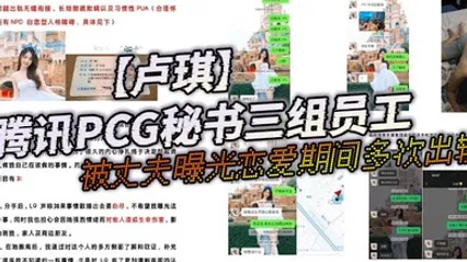 腾讯PCG秘书三组员工卢琪被丈夫曝光恋爱期间多次出轨与第三者聊骚约回家打炮 全集