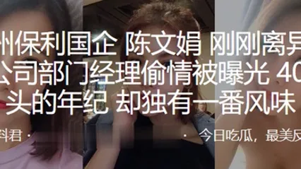 广州保利国企陈文娟刚刚离异就和公司部门经理偷情被曝光40出头的年纪却独有一番风味 全集