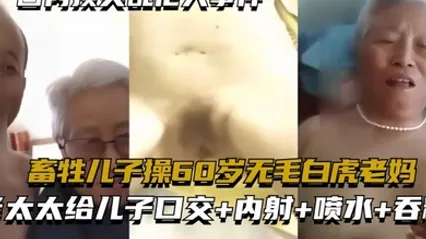 国内顶尖乱伦大事件畜牲儿子操60岁无毛白虎老妈真实乱伦合集绝非剧情 全集
