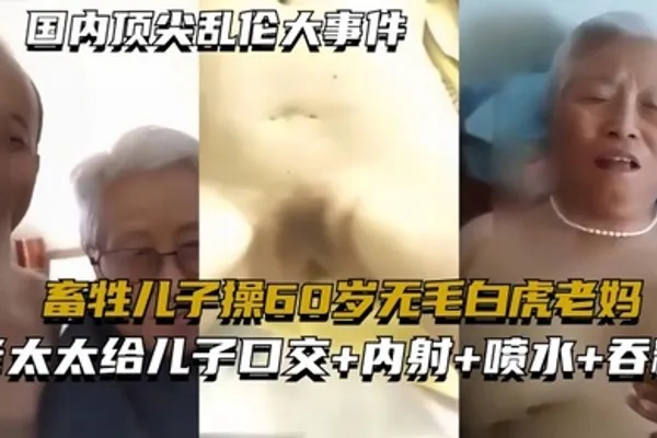 国内顶尖乱伦大事件畜牲儿子操60岁无毛白虎老妈真实乱伦合集绝非剧情 全集