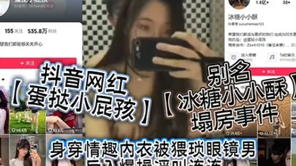 抖音网红蛋挞小屁孩别名冰糖小小酥塌房事件身穿情趣内衣被猥琐眼镜男后入爆操淫叫连连 全集