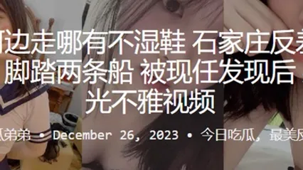 常在河边走哪有不湿鞋石家庄反差母狗何云馨脚踏两条船被现任发现后果断曝光不雅视频 全集