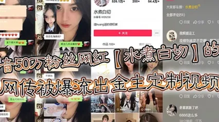 抖音50万粉丝网红水煮白切的瓜网传被爆流出金主定制视频真假另说视频挺好看的 全集