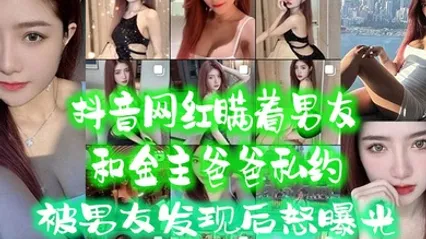 抖音网红.瞒着男.友和金主爸.爸私约被男友.发现后.怒曝光 全集