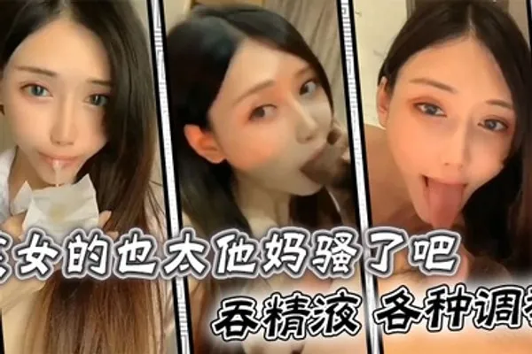 这女的也太他妈骚了吧吞精液各种调教 全集