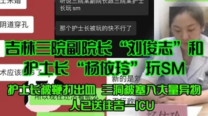 吉林三院副院长刘俊志和护士长杨依玲玩SM护士长被鞭打出血三洞被塞入大量异物人已送往吉一ICU 全集