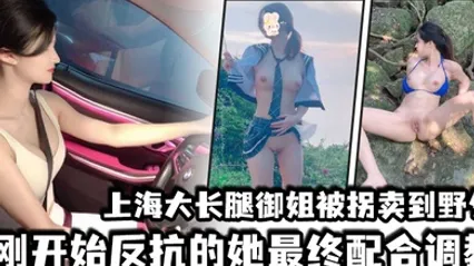 上海大长腿御姐被拐卖到野外刚开始反抗的她最终配合调教 全集