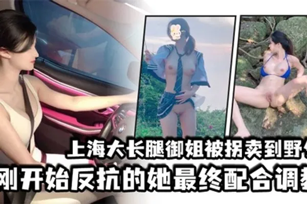 上海大长腿御姐被拐卖到野外刚开始反抗的她最终配合调教 全集