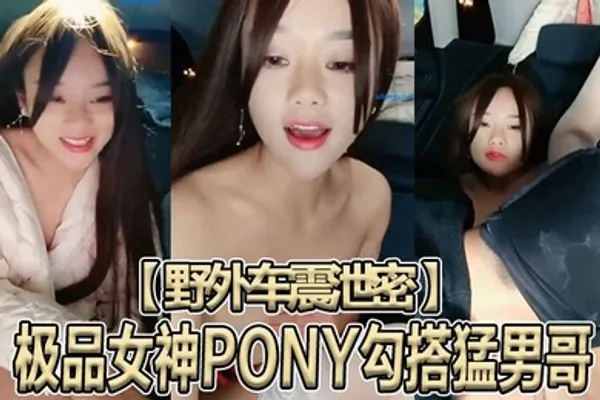 野外车震泄密极品女神PONY勾搭猛男哥无套骑乘顶操中国红女神被大J8猛操苦不堪言没忍住内射 全集