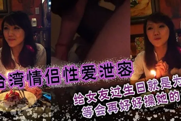 台湾情侣性爱泄密给女友过生日就是为了等会再好好操她的逼 全集