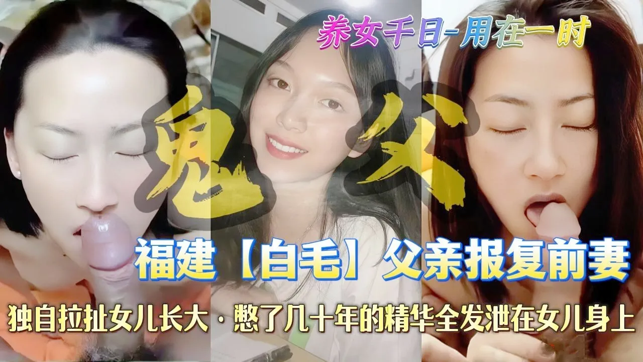 真实父女乱伦 福建乱伦圈鬼父报复出轨前妻 深情口交吞吐鸡巴口爆吞精 ！