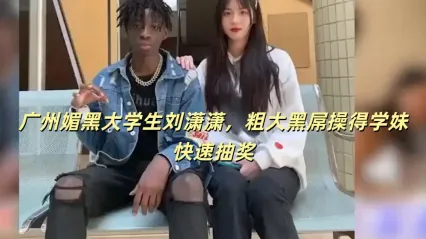 探花约啪 广州大学生刘潇潇媚黑实拍 约啪大黑屌疯狂输出 学妹快速抽插失神瞬间高清流出 Cover