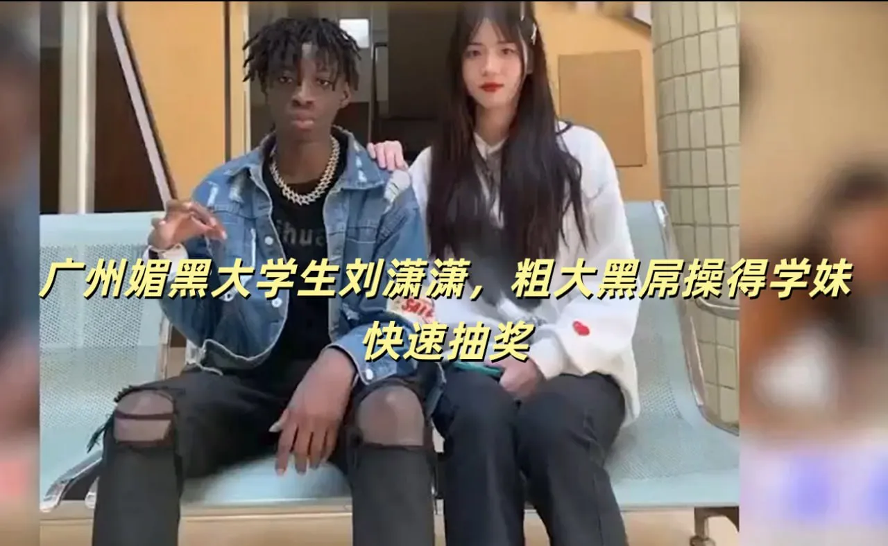 探花约啪 广州大学生刘潇潇媚黑实拍 约啪大黑屌疯狂输出 学妹快速抽插失神瞬间高清流出