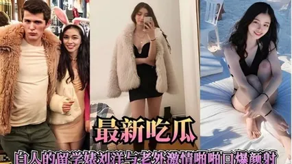 最新吃瓜，白人的留学美女刘洋与老外激情啪口爆颜射