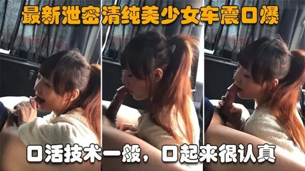 最新泄密清纯美少女车震口爆口活技术一般，口起来很认真