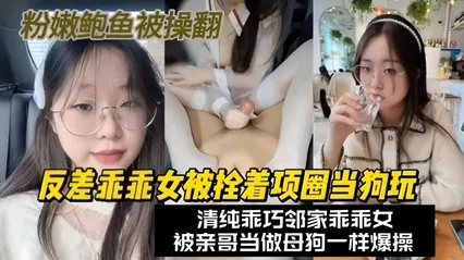 反差乖乖女被拴着项圈当狗玩弄清纯乖巧邻家乖乖女被亲哥当做母狗一样爆操粉嫩的鲍鱼被干翻