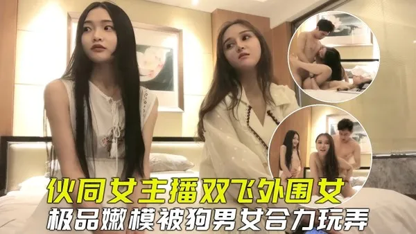 探花双飞伙同女主播套路外围嫩模玩双飞，小骚货被合力玩弄爽到虚脱