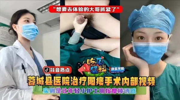 吃瓜猛料蓉城县医院治疗阳痿手术内部视频,实则是让年轻小护士用按摩棒诱惑“想要去体验的大哥抓紧了”