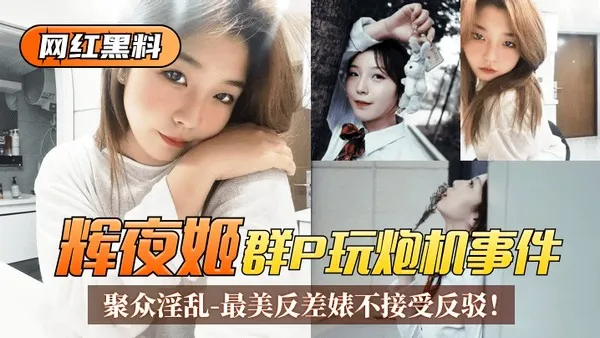 网红黑料“辉夜姬”群P玩炮机事件！聚众淫乱视频流出！最美反差婊不接受反驳！