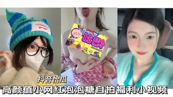 抖音恰瓜泡泡糖高颜值小网红自拍福利小视频