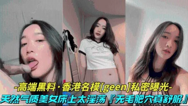 高端黑料-香港名模geen私密视频天然气质美女床上太淫荡了，无毛肥穴表情风骚
