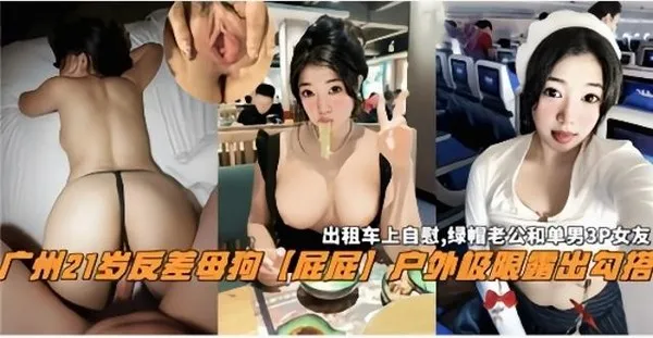 广州暴露狂母狗出租车上自慰勾搭多男群P户外露出等自拍大合集爆光，嘴巴试的穴清晰查阅！