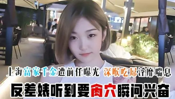 超精品泄密上海富家千金遭前任曝光 深喉吃屌淫靡喘息 反差婊听到要肏穴瞬间兴奋