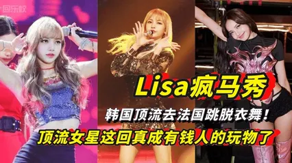 【必看勐料】Lisa疯马秀，韩国顶流去法国跳脱衣舞！女星这回真成有钱人的玩物了！