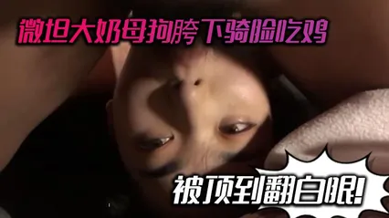 微坦大奶母狗胯下骑脸吃鸡_被顶到翻白眼_