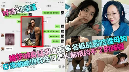 【对话超淫荡】撸铁健身猛男圈养多名极品露脸骚母狗
