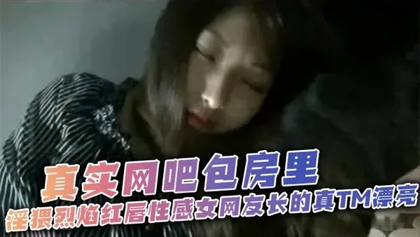 太刺激了_真实网吧包房里_淫猥烈焰红唇性感女网友长的真TM漂亮