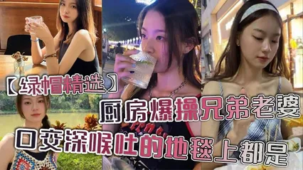 _绿帽精选_厨房爆操兄弟老婆_口交深喉吐的地毯上都是_