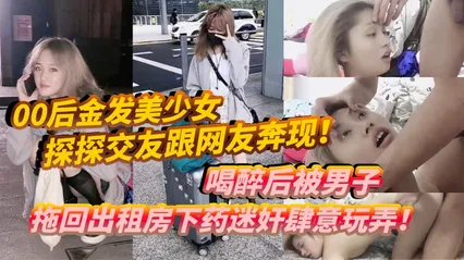 00后金发美少女探探交友跟网友奔现喝醉后被男子拖回出租房下药迷奸肆意玩弄