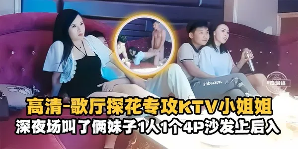 精选探花-高清 歌厅探花专攻KTV小姐姐，深夜场叫了俩妹子一人一个4p沙发上后入-