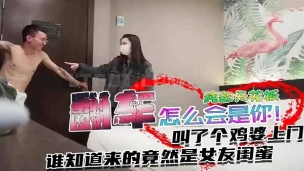 翻车事件叫了个纯欲天花板谁知道来的竟然是女友闺蜜！