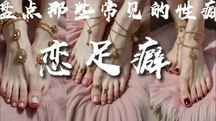 解说 251227H《盘点那些常见的性癖-恋足癖》-上篇何为恋足、美足分类、美足评价标准、足部饰品、美足实战指南··喜欢女生脚丫的兄弟们必看！