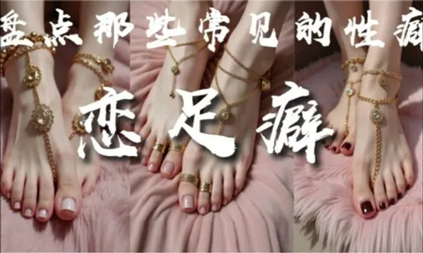 解说 251227H《盘点那些常见的性癖-恋足癖》-上篇何为恋足、美足分类、美足评价标准、足部饰品、美足实战指南··喜欢女生脚丫的兄弟们必看！