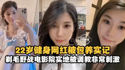 网曝黑料-22岁健身网红被包养记录，剃毛野战电影院实地被调教非常刺激--