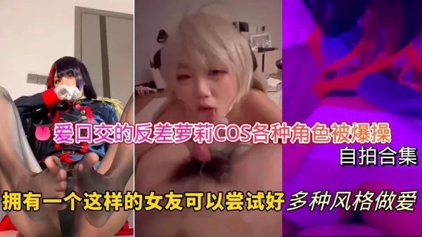 爱口交的反差萝莉-COS各种角色被爆操自拍合集，拥有一个这样的女友可以尝试好多种风格做爱！