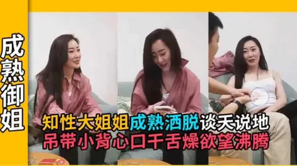 【御姐探花】知性熟女谈天说地，成熟洒脱的气质+若隐若现小吊带把小伙钓的口干舌燥