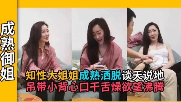 御姐探花知性熟女谈天说地，成熟洒脱的气质+若隐若现小吊带把小伙钓的口干舌燥