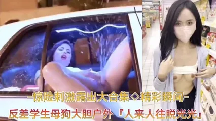 【精彩瞬间﹣惊险刺激露出大合集】反差学生母狗大胆户外露出，人来人往脱光光自慰