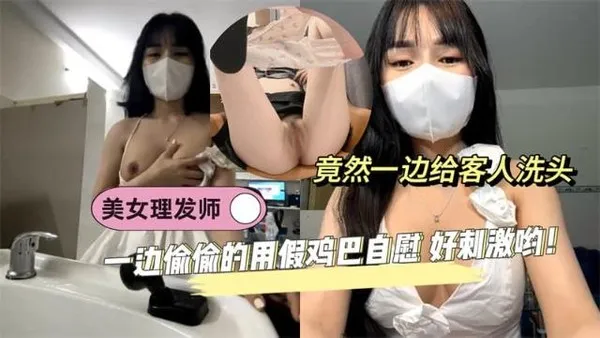 黑料先鋒美女理發師竟然一邊給客人洗頭 一邊偷偷的用假雞巴自慰 好刺激喲！
