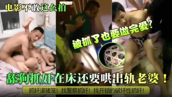 炸裂抓奸电影也不敢这么拍！被抓了也要做完爱？舔狗抓奸在床还要哄出轨老婆！抓奸浸猪笼！找警察抓奸！找开锁的破坏性抓奸！